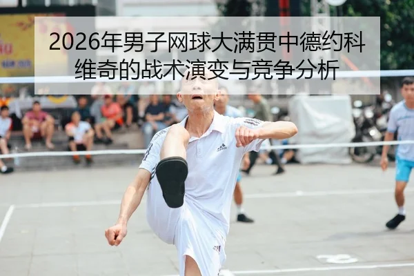 2026年男子网球大满贯中德约科维奇的战术演变与竞争分析