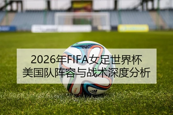 2026年FIFA女足世界杯美国队阵容与战术深度分析