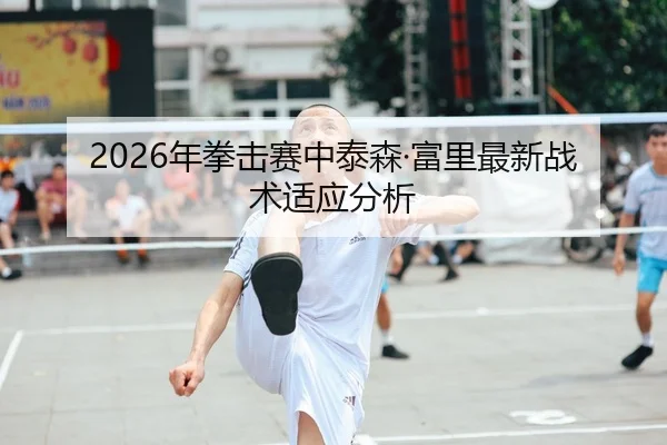 2026年拳击赛中泰森·富里最新战术适应分析