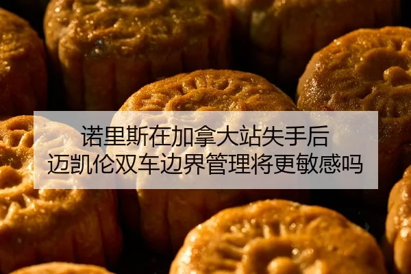 诺里斯在加拿大站失手后 迈凯伦双车边界管理将更敏感吗