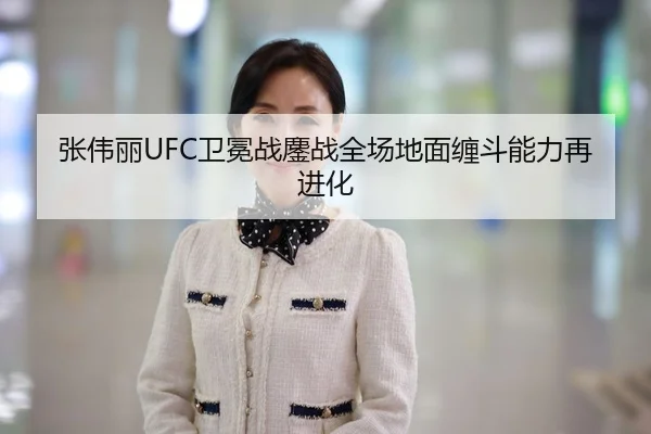 张伟丽UFC卫冕战鏖战全场地面缠斗能力再进化