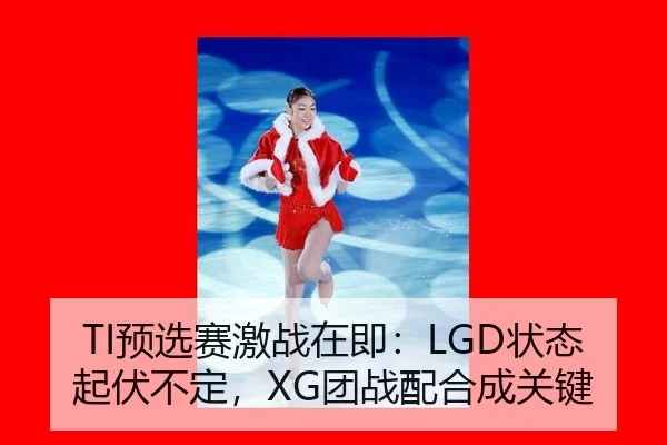 TI预选赛激战在即：LGD状态起伏不定，XG团战配合成关键