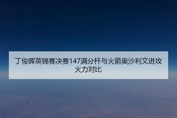 丁俊晖英锦赛决赛147满分杆与火箭奥沙利文进攻火力对比
