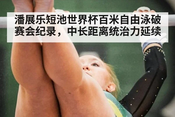 潘展乐短池世界杯百米自由泳破赛会纪录，中长距离统治力延续