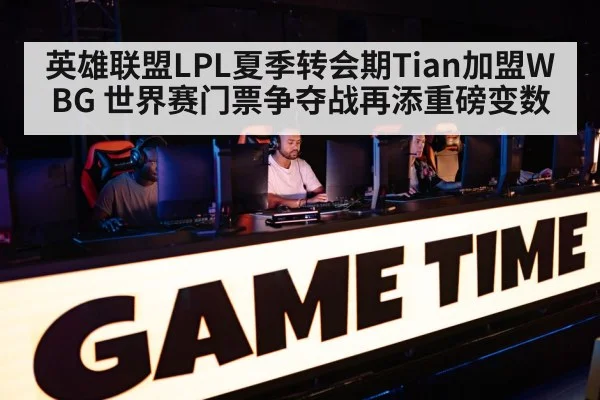 英雄联盟LPL夏季转会期Tian加盟WBG 世界赛门票争夺战再添重磅变数